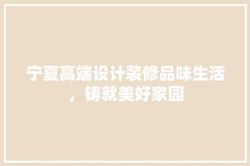 宁夏高端设计装修品味生活，铸就美好家园  第1张