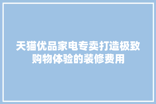 天猫优品家电专卖打造极致购物体验的装修费用  第1张