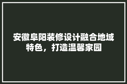 安徽阜阳装修设计融合地域特色，打造温馨家园