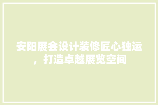 安阳展会设计装修匠心独运，打造卓越展览空间