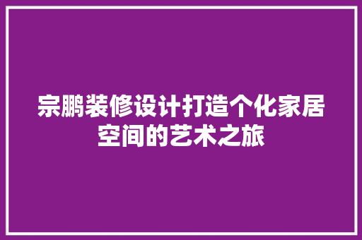 宗鹏装修设计打造个化家居空间的艺术之旅  第1张