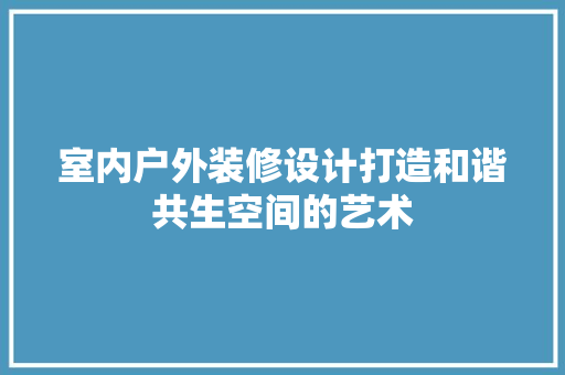 室内户外装修设计打造和谐共生空间的艺术  第1张