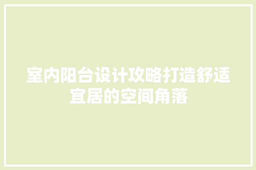 室内阳台设计攻略打造舒适宜居的空间角落