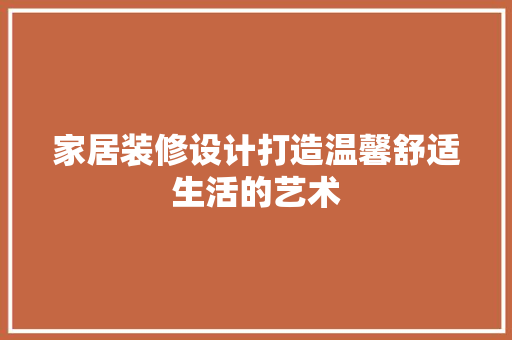 家居装修设计打造温馨舒适生活的艺术