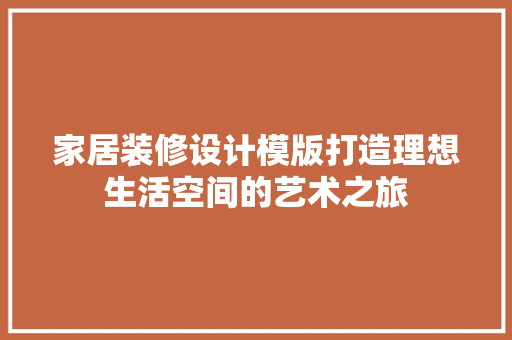 家居装修设计模版打造理想生活空间的艺术之旅  第1张
