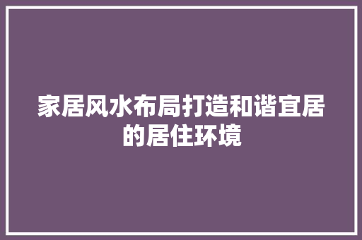 家居风水布局打造和谐宜居的居住环境  第1张