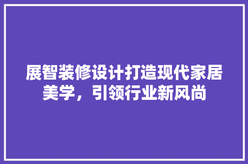 展智装修设计打造现代家居美学，引领行业新风尚