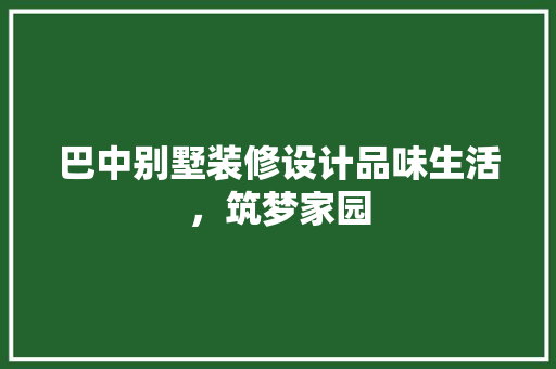 巴中别墅装修设计品味生活，筑梦家园  第1张