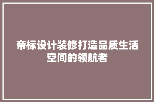 帝标设计装修打造品质生活空间的领航者