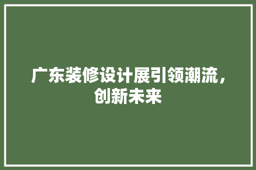 广东装修设计展引领潮流，创新未来
