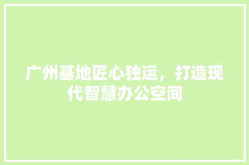广州基地匠心独运，打造现代智慧办公空间