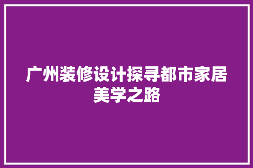 广州装修设计探寻都市家居美学之路
