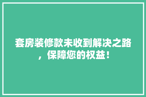 套房装修款未收到解决之路，保障您的权益！