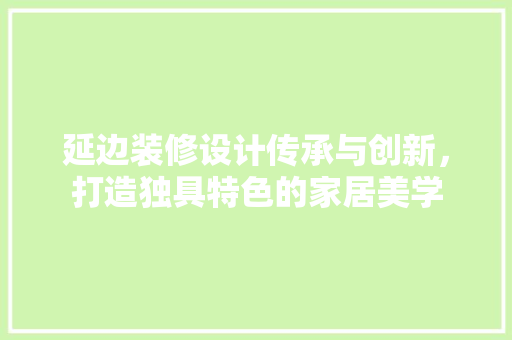 延边装修设计传承与创新，打造独具特色的家居美学