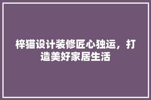 梓猫设计装修匠心独运，打造美好家居生活