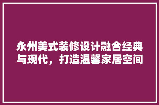永州美式装修设计融合经典与现代，打造温馨家居空间  第1张