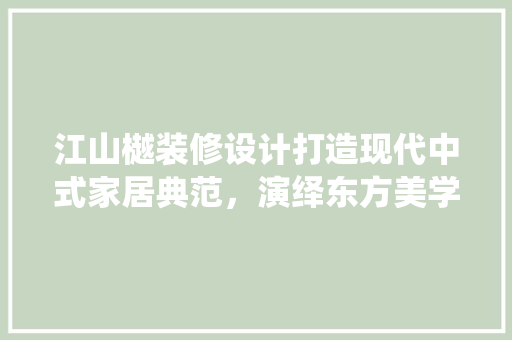 江山樾装修设计打造现代中式家居典范，演绎东方美学新篇章