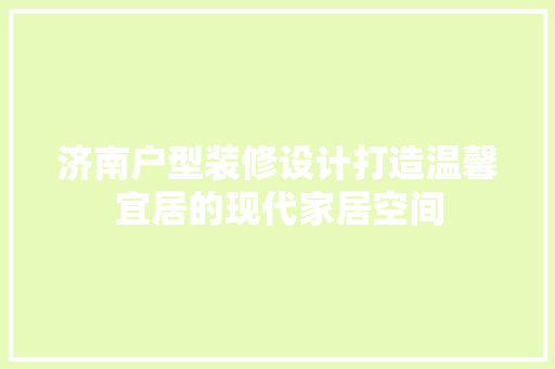 济南户型装修设计打造温馨宜居的现代家居空间