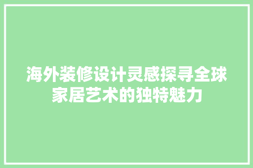 海外装修设计灵感探寻全球家居艺术的独特魅力