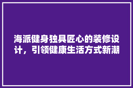 海派健身独具匠心的装修设计，引领健康生活方式新潮流