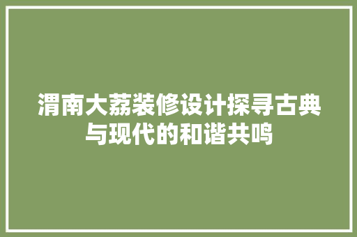 渭南大荔装修设计探寻古典与现代的和谐共鸣