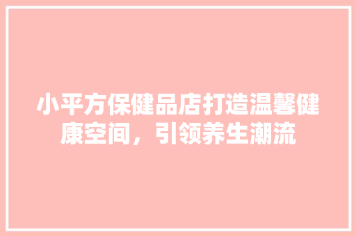 小平方保健品店打造温馨健康空间，引领养生潮流