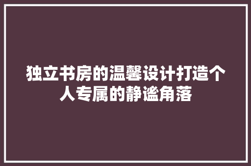 独立书房的温馨设计打造个人专属的静谧角落  第1张