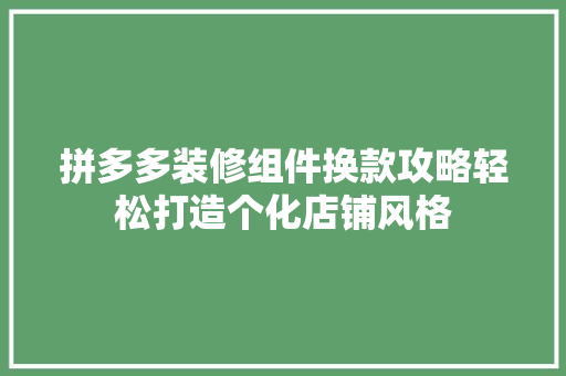 拼多多装修组件换款攻略轻松打造个化店铺风格