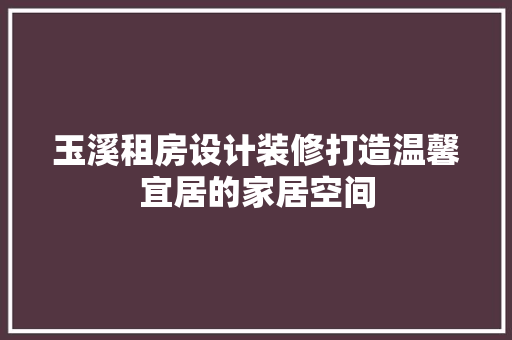 玉溪租房设计装修打造温馨宜居的家居空间