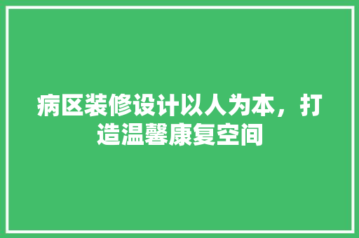 病区装修设计以人为本，打造温馨康复空间