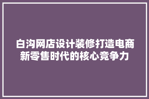 白沟网店设计装修打造电商新零售时代的核心竞争力