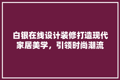 白银在线设计装修打造现代家居美学，引领时尚潮流