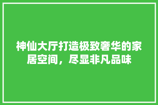 神仙大厅打造极致奢华的家居空间，尽显非凡品味