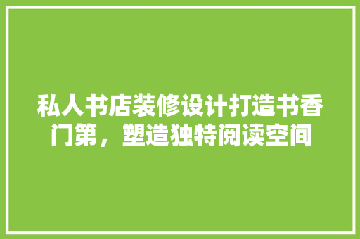 私人书店装修设计打造书香门第，塑造独特阅读空间