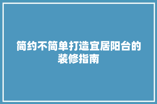 简约不简单打造宜居阳台的装修指南