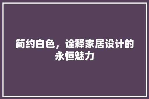 简约白色，诠释家居设计的永恒魅力