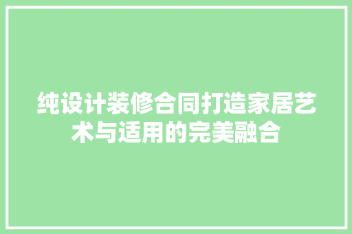 纯设计装修合同打造家居艺术与适用的完美融合