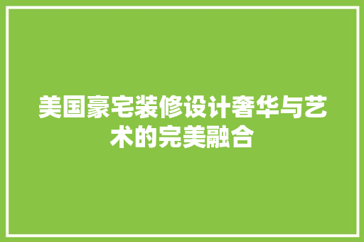 美国豪宅装修设计奢华与艺术的完美融合