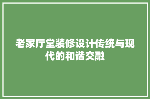 老家厅堂装修设计传统与现代的和谐交融