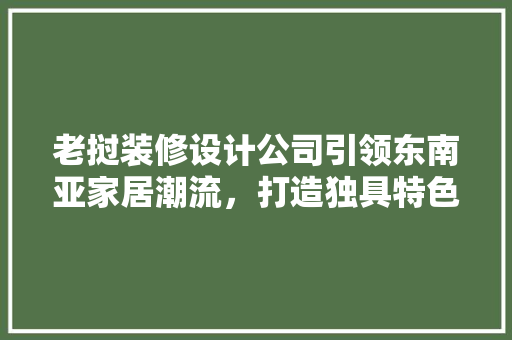老挝装修设计公司引领东南亚家居潮流，打造独具特色的东南亚风格