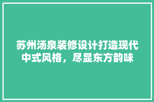 苏州汤泉装修设计打造现代中式风格，尽显东方韵味