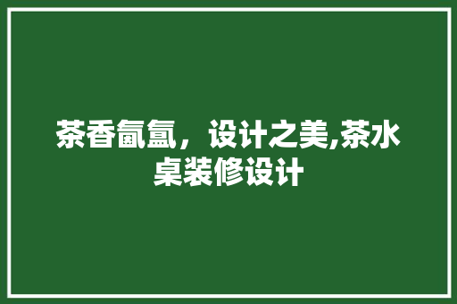 茶香氤氲，设计之美,茶水桌装修设计