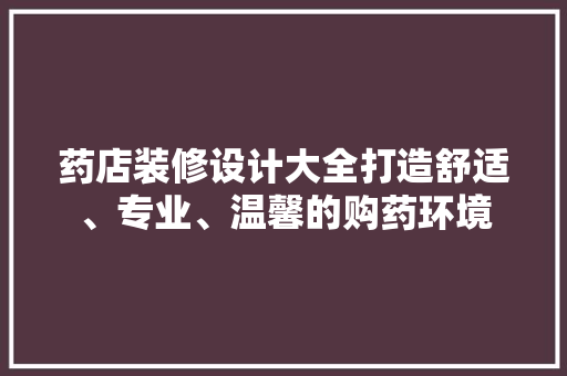 药店装修设计大全打造舒适、专业、温馨的购药环境
