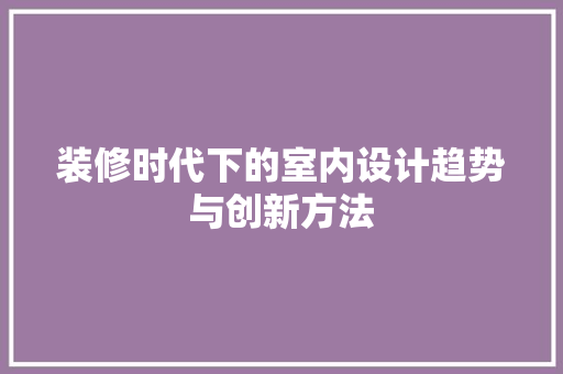 装修时代下的室内设计趋势与创新方法  第1张