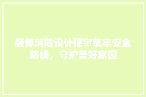 装修消防设计报审筑牢安全防线，守护美好家园