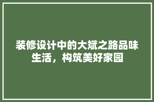 装修设计中的大斌之路品味生活，构筑美好家园