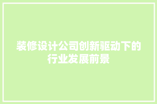 装修设计公司创新驱动下的行业发展前景  第1张