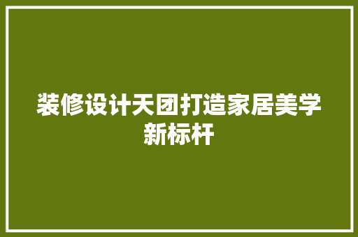 装修设计天团打造家居美学新标杆