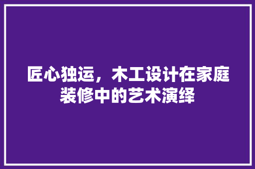 匠心独运，木工设计在家庭装修中的艺术演绎  第1张