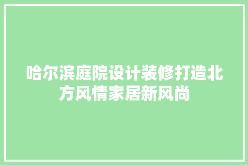 哈尔滨庭院设计装修打造北方风情家居新风尚